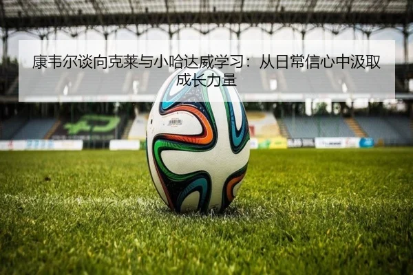 康韦尔谈向克莱与小哈达威学习：从日常信心中汲取成长力量